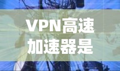 VPN高速加速器是一种结合VPN技术和高速网络加速的系统，旨在在高速网络中高效传输数据。以下是其详细介绍