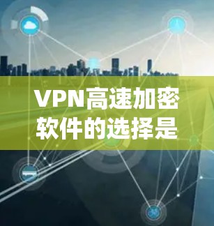 VPN高速加密软件的选择是一个复杂的过程，涉及多个因素，包括技术、安全性、隐私保护、用户评价、社区支持以及法律和伦理问题。以下是一个系统化的指南，帮助您更好地选择和使用VPN高速加密软件