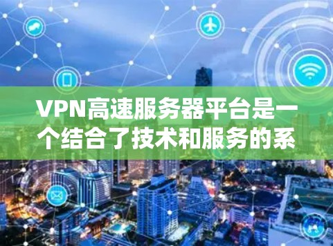 VPN高速服务器平台是一个结合了技术和服务的系统，旨在提供安全、高效的数据传输解决方案。以下是对该主题的详细总结