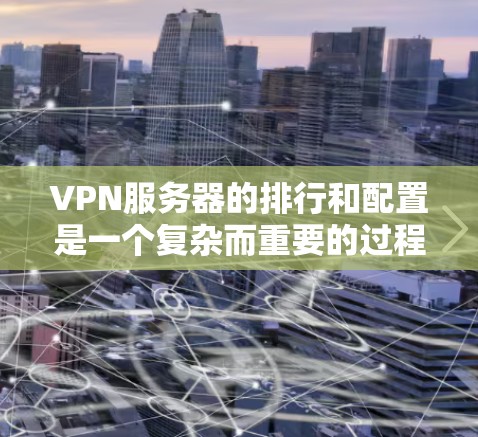 VPN服务器的排行和配置是一个复杂而重要的过程，需要综合考虑多个因素来优化用户体验。以下是对VPN服务器排行和配置的详细分析
