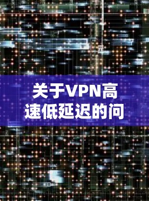 关于VPN高速低延迟的问题,我理解您可能是在寻找一种既能提供高速连接又避免延迟的解决方案。以下是一些关键点和建议 关于VPN高速低延迟的问题,我理解您可能是在寻找一种既能提供高速连接又避免延迟的解决方案。以下是一些关键点和建议