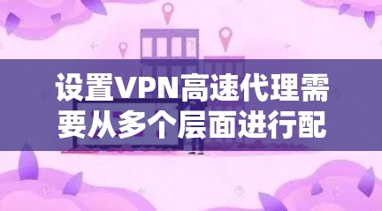 设置VPN高速代理需要从多个层面进行配置，确保数据的安全和传输的高效性。以下是详细步骤