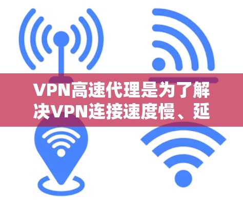 VPN高速代理是为了解决VPN连接速度慢、延迟大的问题，提供高可靠性和高性能的网络服务。以下是关于VPN高速代理的评测和建议