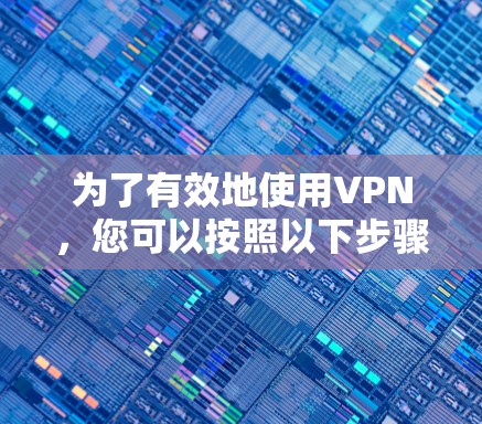 为了有效地使用VPN，您可以按照以下步骤进行