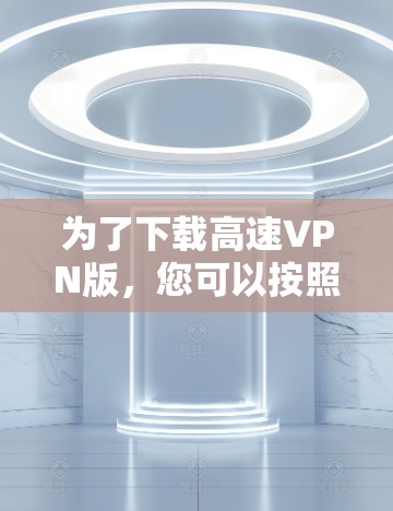 为了下载高速VPN版，您可以按照以下步骤进行
