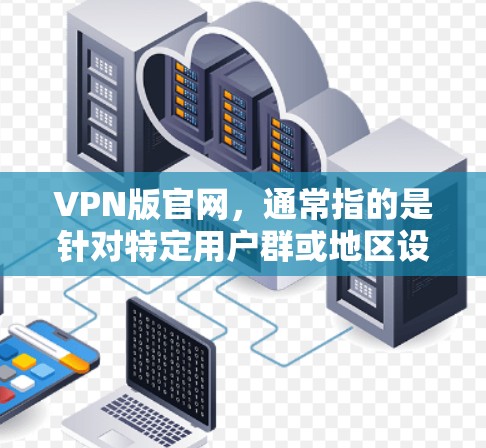 VPN版官网，通常指的是针对特定用户群或地区设计的VPN服务平台。这些网站可能提供VPN服务，如VPN下载、流媒体、游戏等，但同时也可能针对用户隐私和数据安全采取了特殊措施。以下是一些关键点