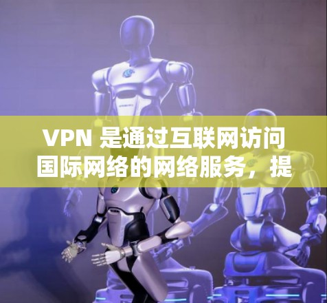 VPN 是通过互联网访问国际网络的网络服务，提供了多种版本，包括免费、收费和国际化的选项。以下是对这些VPN版本的详细分析和推荐