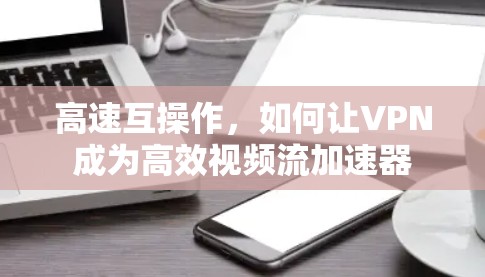 高速互操作，如何让VPN成为高效视频流加速器