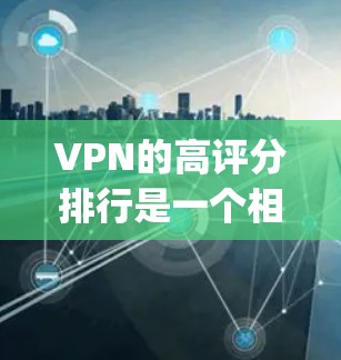 VPN的高评分排行是一个相对主观的话题，因为评分标准和用户需求不同，评分也会有所差异。以下是一些 commonly referenced VPN 平台及其主要评价，供参考