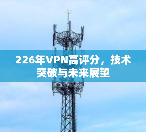 226年VPN高评分，技术突破与未来展望