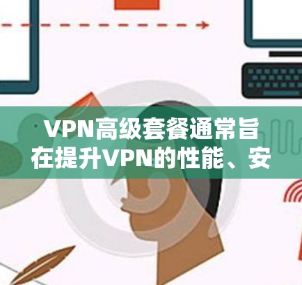 VPN高级套餐通常旨在提升VPN的性能、安全性以及功能的深度。以下是一些高级套餐可能包括的功能和设置