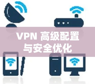 VPN 高级配置与安全优化