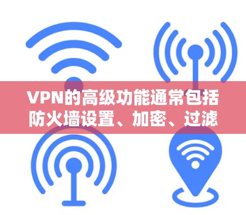 VPN的高级功能通常包括防火墙设置、加密、过滤、多设备管理、端点安全、数据加密和隐私保护等。以下是对这些高级功能的详细介绍