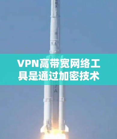 VPN高带宽网络工具是通过加密技术隐藏真实网络环境，允许用户访问外部互联网。以下是其关键特点、优势、操作方法、使用场景及潜在问题的详细说明