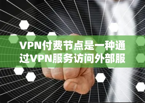 VPN付费节点是一种通过VPN服务访问外部服务器或端点的网络服务，用户需通过付费方式才能使用这些节点。以下是逐步解释
