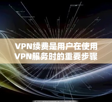 VPN续费是用户在使用VPN服务时的重要步骤，它帮助用户延长服务时间、更换服务器或更换服务以获得更安全的连接。以下是对续费方法的详细步骤