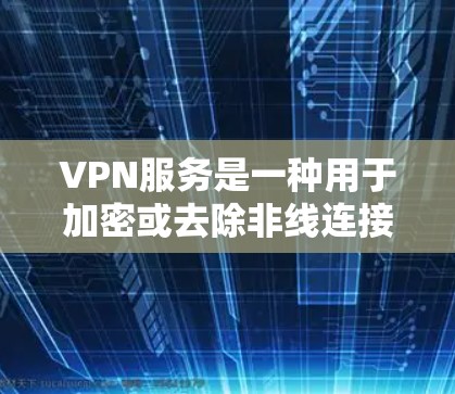 VPN服务是一种用于加密或去除非线连接的技术，目的是保护个人隐私和网络安全。以下是几个可靠的VPN服务平台，供您参考