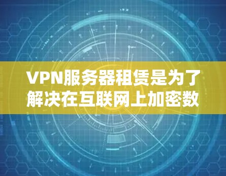 VPN服务器租赁是为了解决在互联网上加密数据时遇到的技术难题而采取的解决方案。它通过为特定的VPN服务提供服务器，来实现对数据的安全传输和加密。以下是关于VPN服务器租赁的关键信息