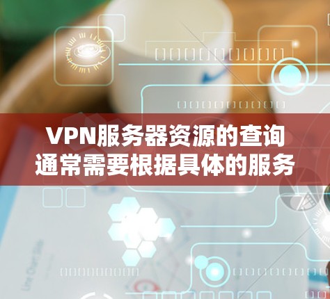 VPN服务器资源的查询通常需要根据具体的服务器IP地址和端口进行定位，或者根据防火墙配置文件和安全软件配置文件来获取相关信息。以下是一些常见的资源类型和查询方式