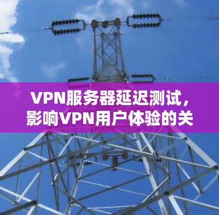 VPN服务器延迟测试，影响VPN用户体验的关键因素