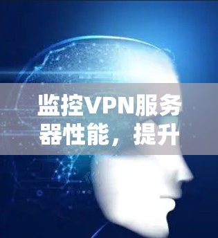 监控VPN服务器性能，提升网络体验的关键