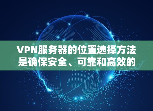 VPN服务器的位置选择方法是确保安全、可靠和高效的连接的重要步骤。以下是详细的指南，帮助你有效选择服务器位置