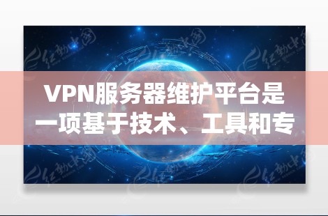VPN服务器维护平台是一项基于技术、工具和专业知识的系统，旨在维护和保障VPN服务器的稳定性和安全性。以下是对该领域的详细介绍