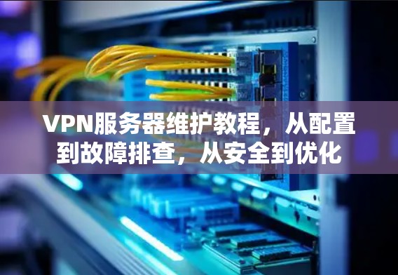 VPN服务器维护教程，从配置到故障排查，从安全到优化