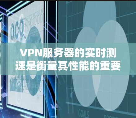 VPN服务器的实时测速是衡量其性能的重要指标，通常指连接速度。以下是对实时测速的详细分析
