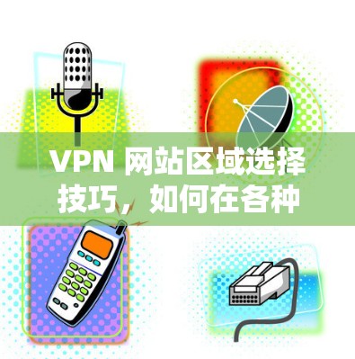 VPN 网站区域选择技巧，如何在各种网络中找到安全的连接点