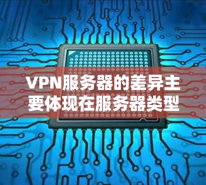 VPN服务器的差异主要体现在服务器类型、加密方式、访问速度、安全性、安全认证以及提供的服务等方面。以下是详细的分析