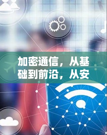 加密通信，从基础到前沿，从安全到便捷，从高效到可靠