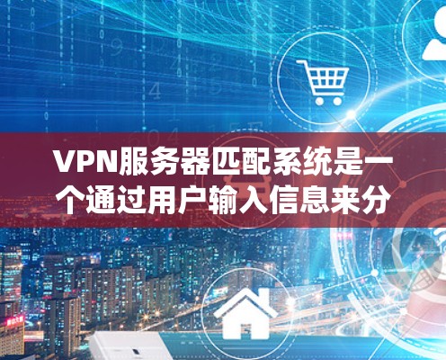 VPN服务器匹配系统是一个通过用户输入信息来分配到适合他们的VPN服务器，以提供多样化的网络连接体验。以下是该系统的详细步骤和思考