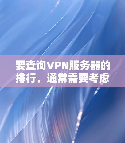 要查询VPN服务器的排行，通常需要考虑多个指标，如访问量、响应时间、安全性、延迟、安全等级、流量、速度等。以下是根据这些指标排序的常见方法