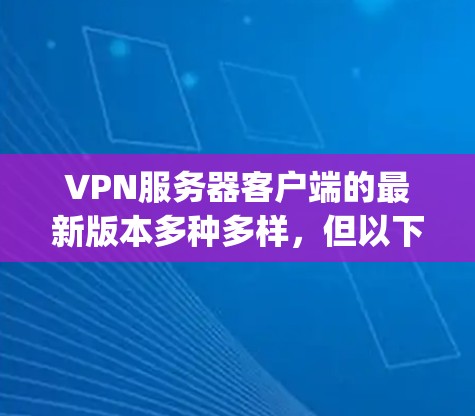 VPN服务器客户端的最新版本多种多样，但以下是一些最 popular 和受欢迎的选择，它们在安全性、兼容性和功能上都有不错的表现