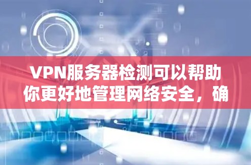 VPN服务器检测可以帮助你更好地管理网络安全，确保VPN服务的安全性。以下是使用以下方法进行VPN服务器检测的具体步骤