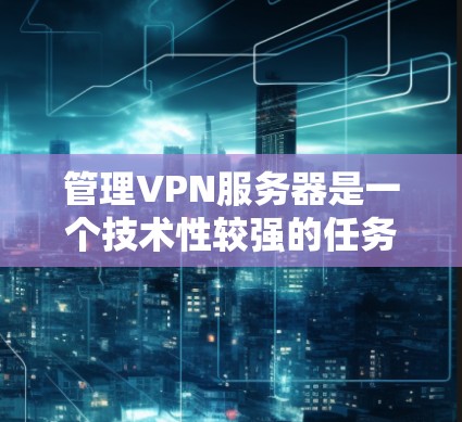 管理VPN服务器是一个技术性较强的任务，涉及多个环节，包括防火墙配置、加密设置、安全控制、数据处理以及监控等。以下是详细的步骤指南