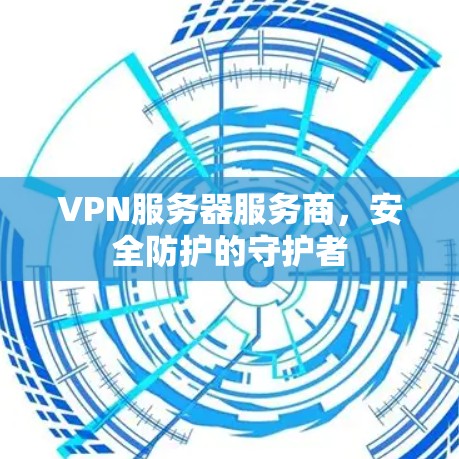 VPN服务器服务商，安全防护的守护者