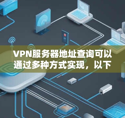 VPN服务器地址查询可以通过多种方式实现，以下是一些常用的方法