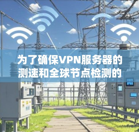 为了确保VPN服务器的测速和全球节点检测的准确性，以下是一个系统化的指南，涵盖了所有可能需要考虑的步骤和步骤