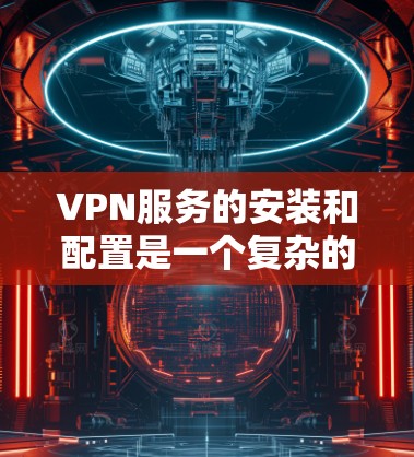 VPN服务的安装和配置是一个复杂的过程，需要遵循一定的步骤和规则。以下是一个详细的VPN配置教程，涵盖从安装到配置的各个方面