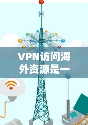 VPN访问海外资源是一种在不进入外部网络环境的情况下，通过网络设备访问国外网站或资源的方法。以下是关于VPN访问海外资源的常见问题和解决方案