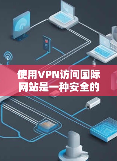 使用VPN访问国际网站是一种安全的网络连接方式，可以避免被国外服务器访问。以下是一些详细的方法和步骤，帮助您安全地使用VPN