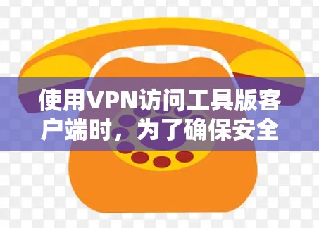使用VPN访问工具版客户端时，为了确保安全和合规，可以按照以下步骤进行