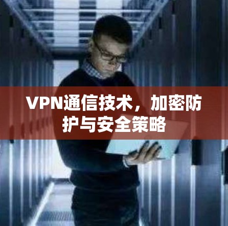 VPN通信技术，加密防护与安全策略