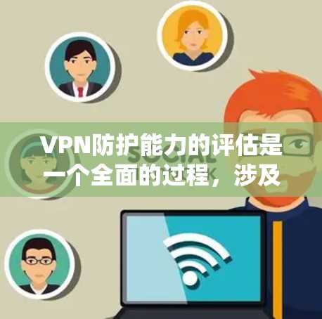 VPN防护能力的评估是一个全面的过程，涉及多方面的因素。以下是一个结构化的评估框架，帮助您系统地分析和评估VPN的保护能力