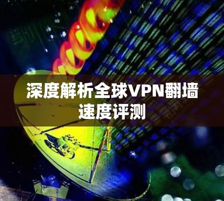 深度解析全球VPN<strong>翻墙</strong>速度评测