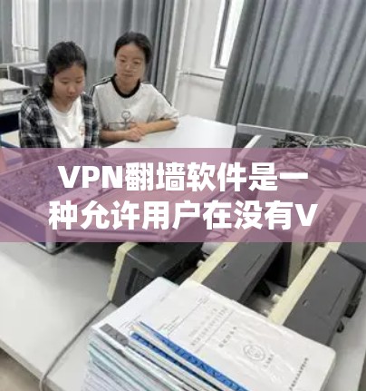 VPN<strong>翻墙</strong>软件是一种允许用户在没有VPN加密的情况下访问互联网的工具。这类软件通常通过下载镜像网站、注册账户或使用其他方法提供访问。以下是对这类软件的体验的详细总结