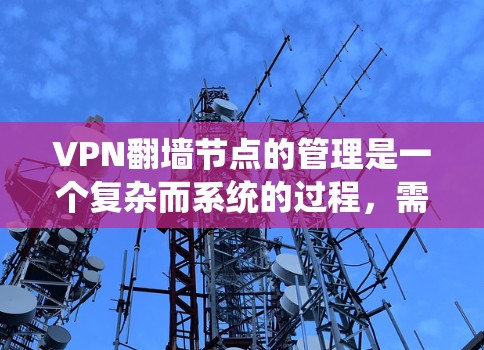 VPN<strong>翻墙</strong>节点的管理是一个复杂而系统的过程，需要从了解基本概念开始，逐步掌握设备配置和安全措施。以下是一个有条理的总结
