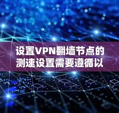 设置VPN<strong>翻墙</strong>节点的测速设置需要遵循以下步骤和注意事项，以确保网络稳定和性能